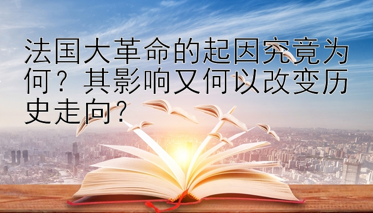 法国大革命的起因究竟为何？其影响又何以改变历史走向？