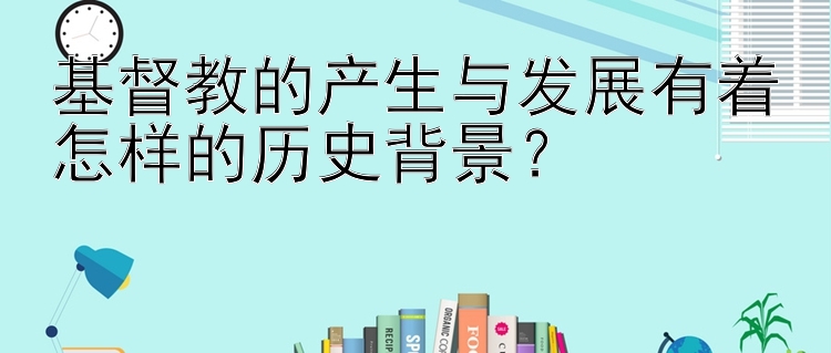 基督教的产生与发展有着怎样的历史背景？