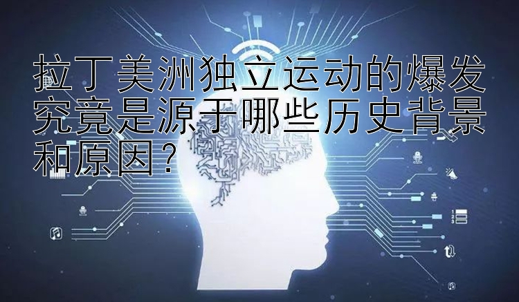 拉丁美洲独立运动的爆发究竟是源于哪些历史背景和原因？