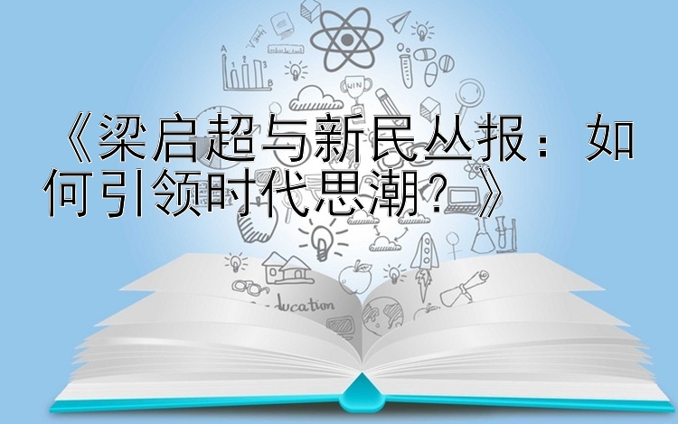 《梁启超与新民丛报：如何引领时代思潮？》