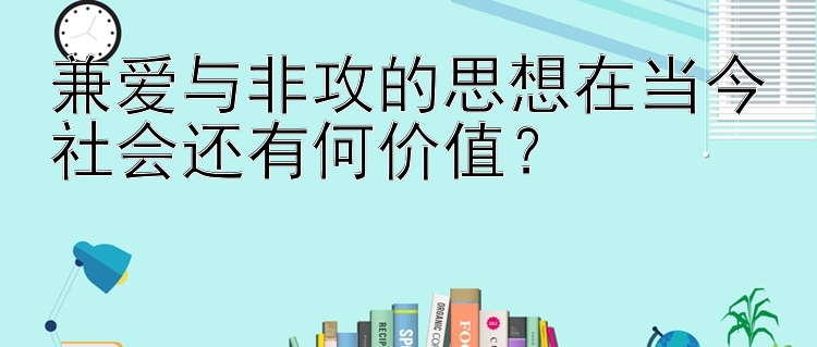 兼爱与非攻的思想在当今社会还有何价值？