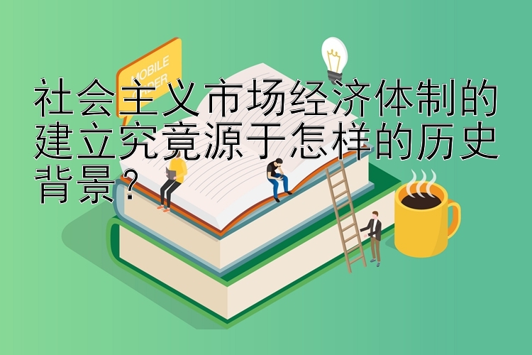 社会主义市场经济体制的建立究竟源于怎样的历史背景？