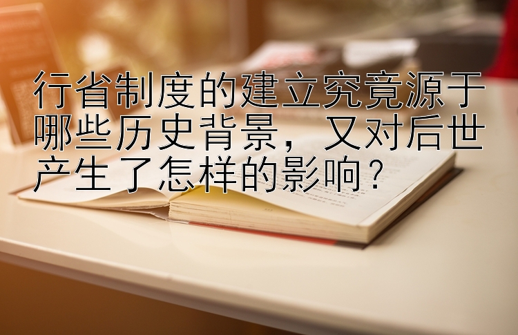 行省制度的建立究竟源于哪些历史背景，又对后世产生了怎样的影响？