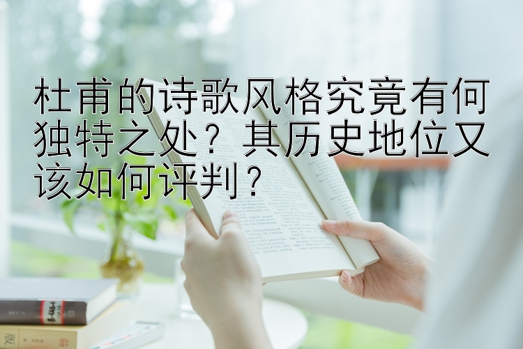 杜甫的诗歌风格究竟有何独特之处？其历史地位又该如何评判？