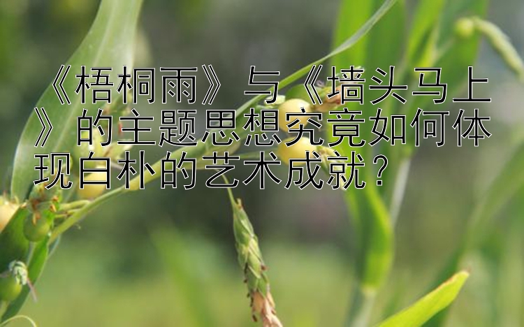 《梧桐雨》与《墙头马上》的主题思想究竟如何体现白朴的艺术成就？