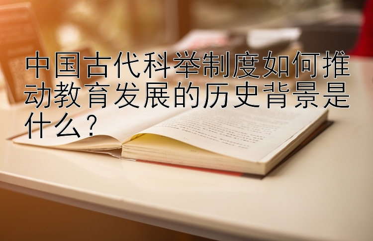 中国古代科举制度如何推动教育发展的历史背景是什么？