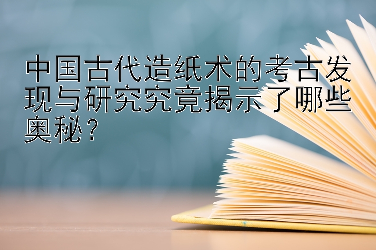 中国古代造纸术的考古发现与研究究竟揭示了哪些奥秘？