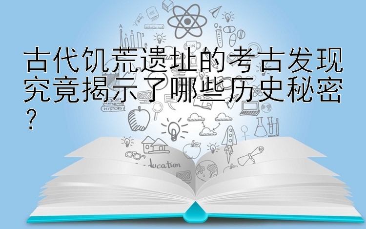 古代饥荒遗址的考古发现究竟揭示了哪些历史秘密？