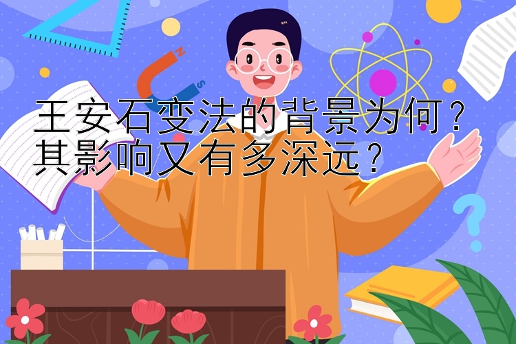 王安石变法的背景为何？其影响又有多深远？