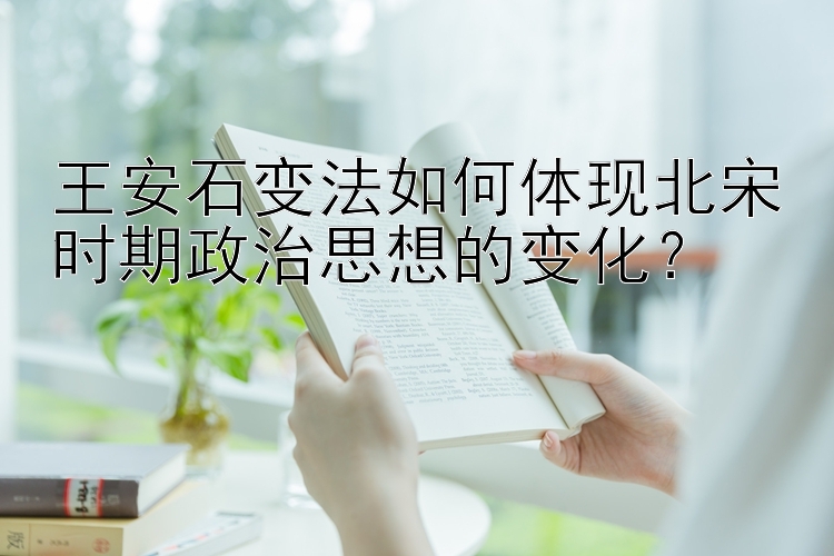 王安石变法如何体现北宋时期政治思想的变化？