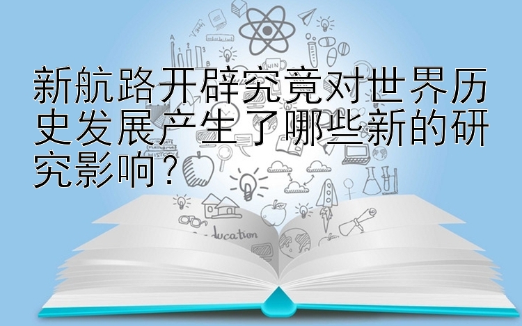 新航路开辟究竟对世界历史发展产生了哪些新的研究影响？