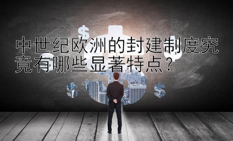 中世纪欧洲的封建制度究竟有哪些显著特点？