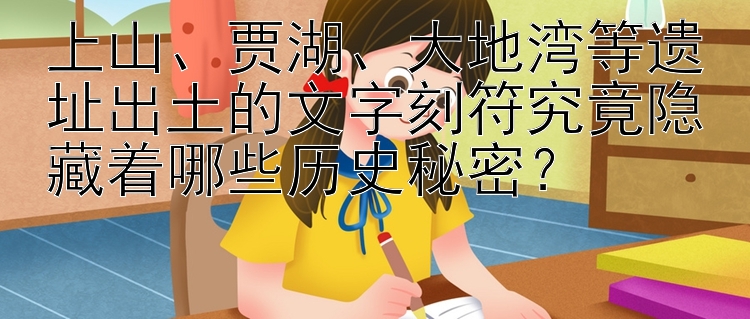 上山、贾湖、大地湾等遗址出土的文字刻符究竟隐藏着哪些历史秘密？