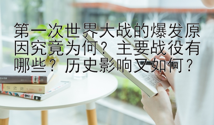 第一次世界大战的爆发原因究竟为何？主要战役有哪些？历史影响又如何？