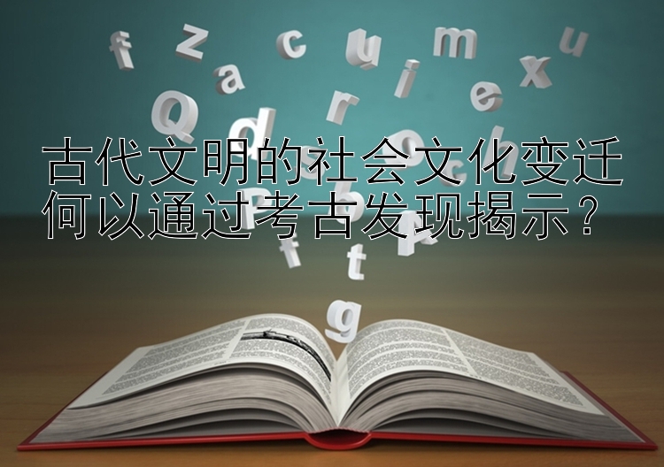 古代文明的社会文化变迁何以通过考古发现揭示？