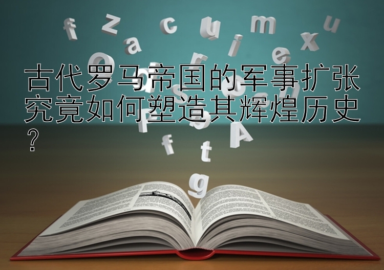 古代罗马帝国的军事扩张究竟如何塑造其辉煌历史？