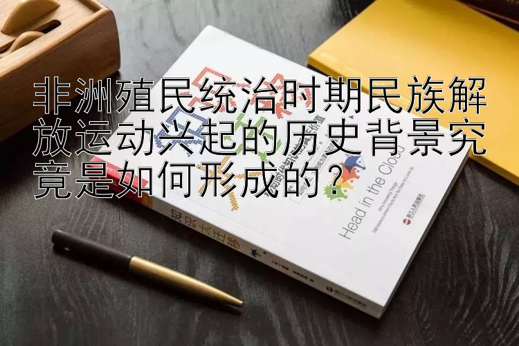 非洲殖民统治时期民族解放运动兴起的历史背景究竟是如何形成的？