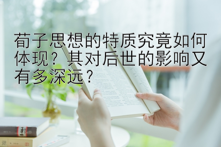 荀子思想的特质究竟如何体现？其对后世的影响又有多深远？