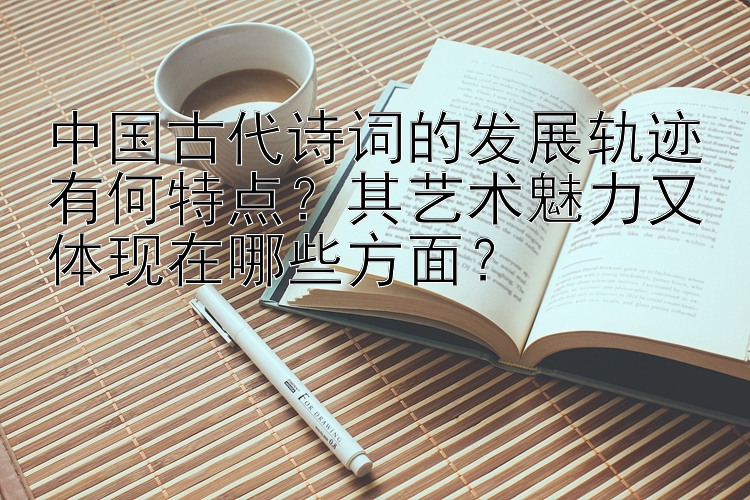 中国古代诗词的发展轨迹有何特点？其艺术魅力又体现在哪些方面？