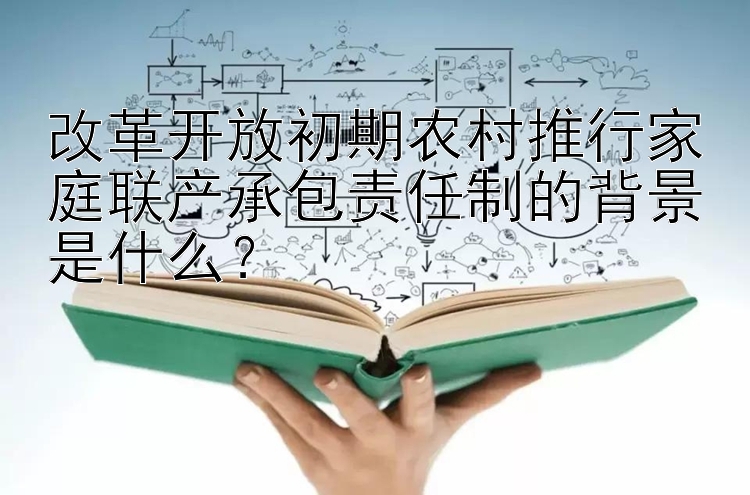 改革开放初期农村推行家庭联产承包责任制的背景是什么？