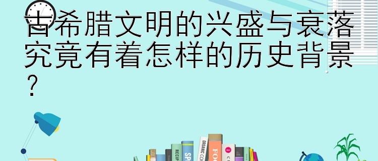 古希腊文明的兴盛与衰落究竟有着怎样的历史背景？