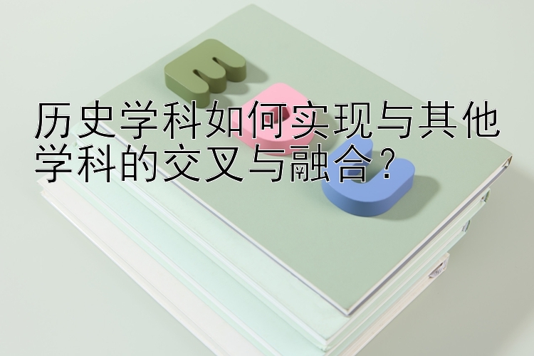 历史学科如何实现与其他学科的交叉与融合？