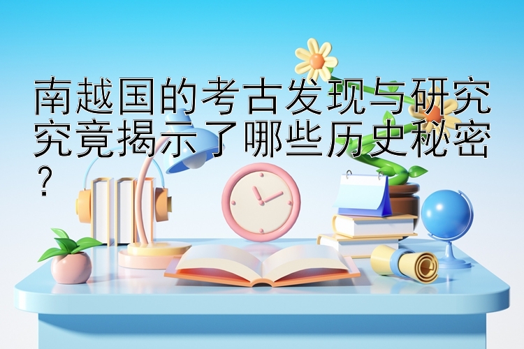 南越国的考古发现与研究究竟揭示了哪些历史秘密？