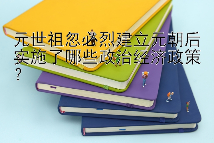 元世祖忽必烈建立元朝后实施了哪些政治经济政策？