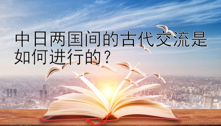 中日两国间的古代交流是如何进行的？