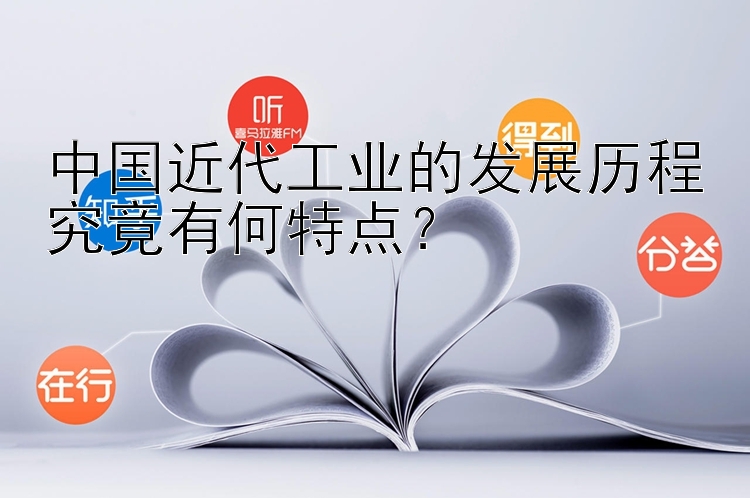 中国近代工业的发展历程究竟有何特点？