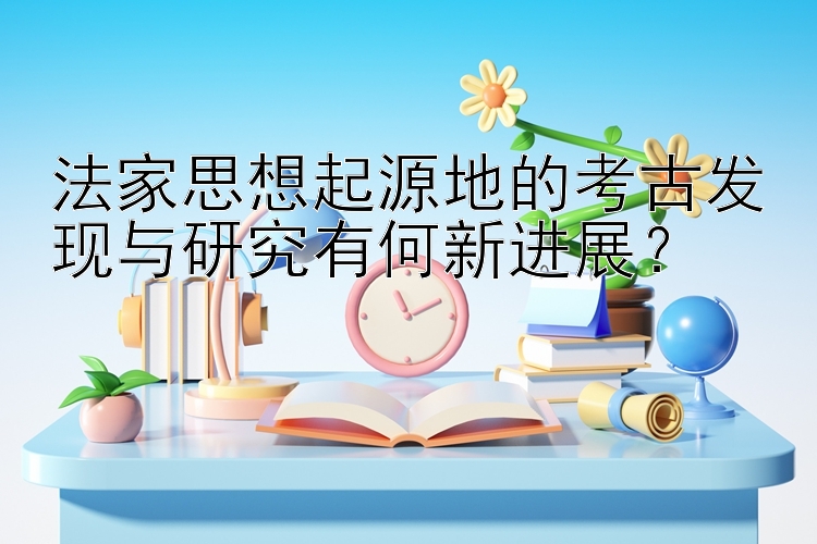 法家思想起源地的考古发现与研究有何新进展？