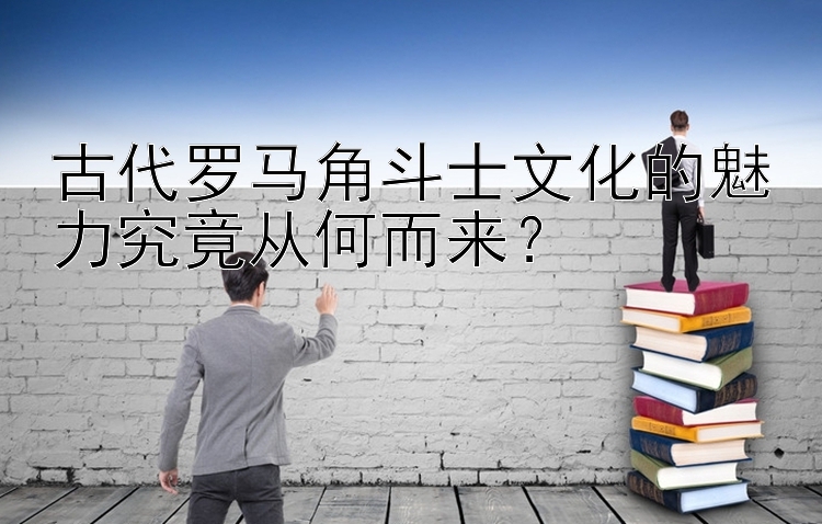 古代罗马角斗士文化的魅力究竟从何而来？