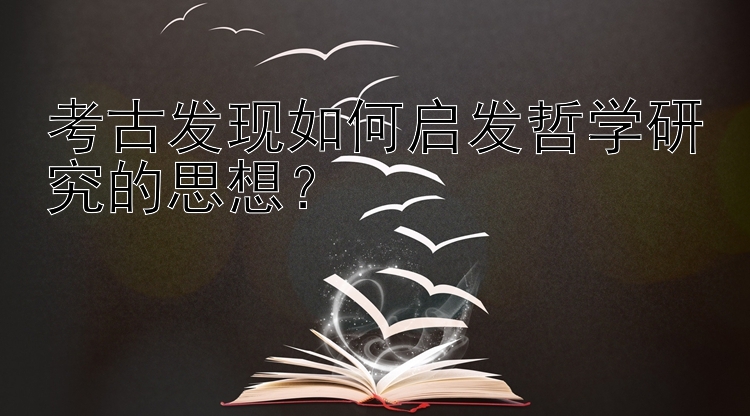 考古发现如何启发哲学研究的思想？