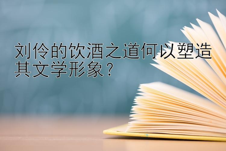 刘伶的饮酒之道何以塑造其文学形象？