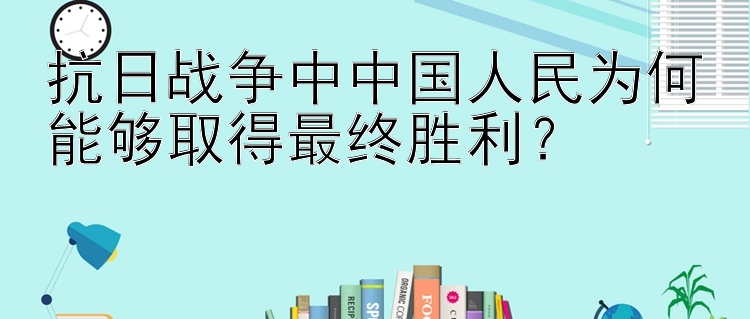 抗日战争中中国人民为何能够取得最终胜利？