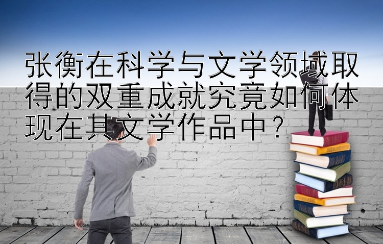 张衡在科学与文学领域取得的双重成就究竟如何体现在其文学作品中？