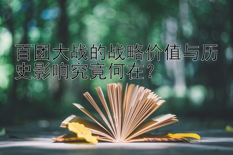 百团大战的战略价值与历史影响究竟何在？