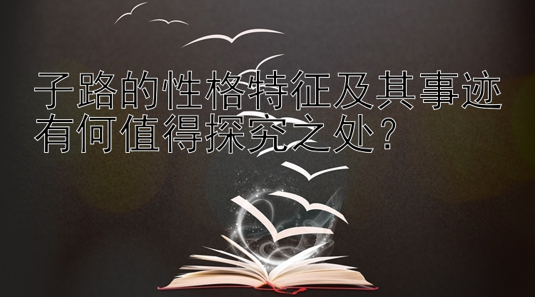 子路的性格特征及其事迹有何值得探究之处？