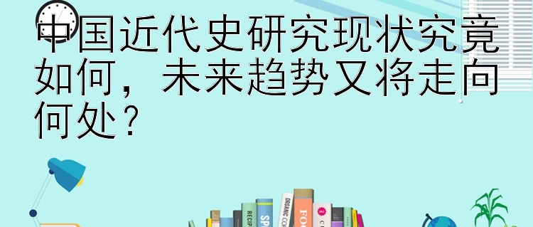 中国近代史研究现状究竟如何，未来趋势又将走向何处？