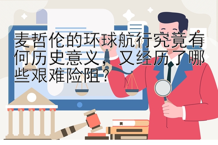 麦哲伦的环球航行究竟有何历史意义，又经历了哪些艰难险阻？