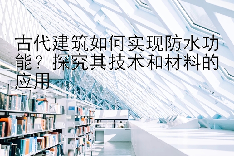 古代建筑如何实现防水功能？探究其技术和材料的应用