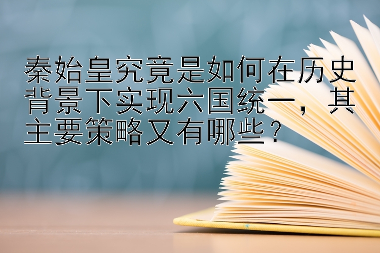 秦始皇究竟是如何在历史背景下实现六国统一，其主要策略又有哪些？