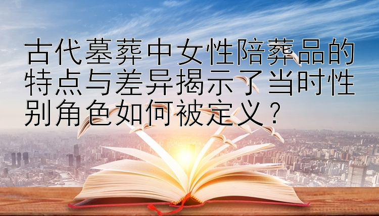 古代墓葬中女性陪葬品的特点与差异揭示