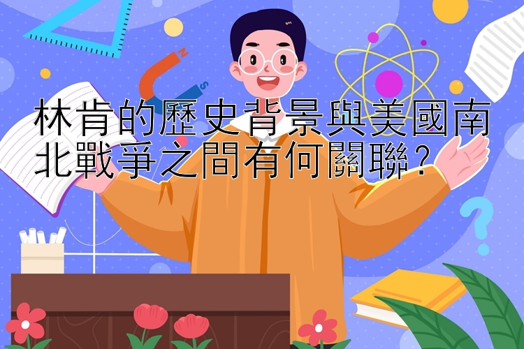 林肯的歷史背景與美國南北戰爭之間有何關聯？